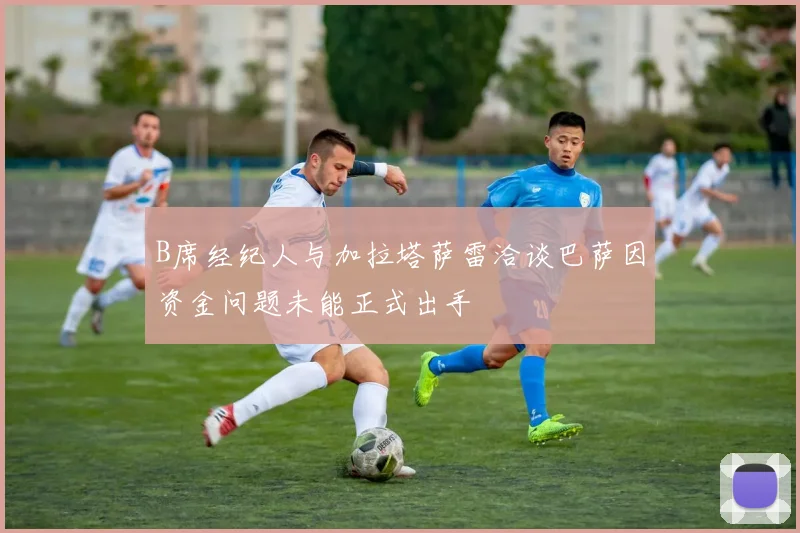 B席经纪人与加拉塔萨雷洽谈巴萨因资金问题未能正式出手