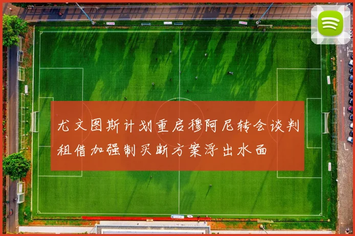 尤文图斯计划重启穆阿尼转会谈判租借加强制买断方案浮出水面