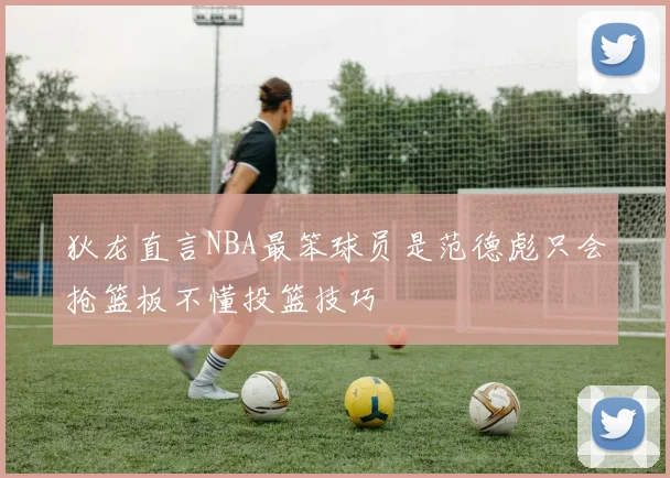 狄龙直言NBA最笨球员是范德彪只会抢篮板不懂投篮技巧