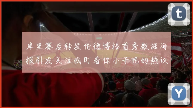 库里赛后转发伦德博格首秀数据海报引发关注我盯着你小子呢的热议