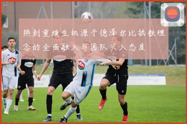 热刺重焕生机源于德泽尔比执教理念的全面融入与团队买入态度