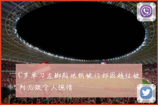 C罗单刀左脚贴地斩破门却因越位被判无效令人惋惜