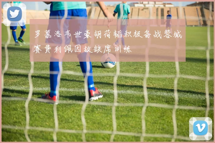 罗慕洛韦世豪胡荷韬积极备战蓉城赛费利佩因故缺席训练