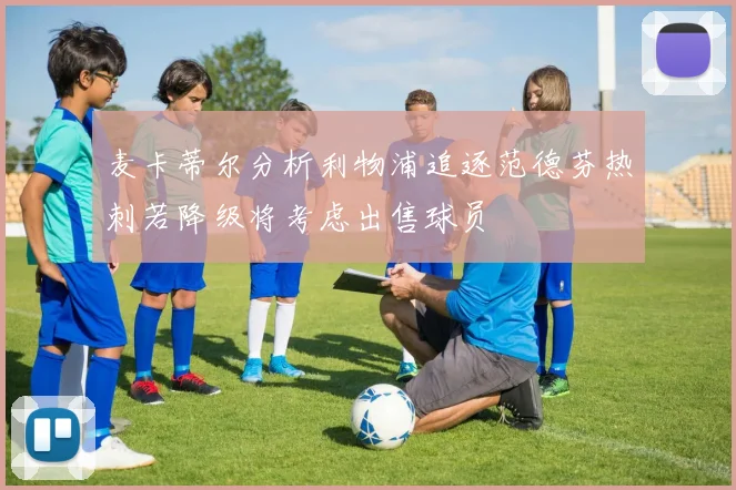 麦卡蒂尔分析利物浦追逐范德芬热刺若降级将考虑出售球员
