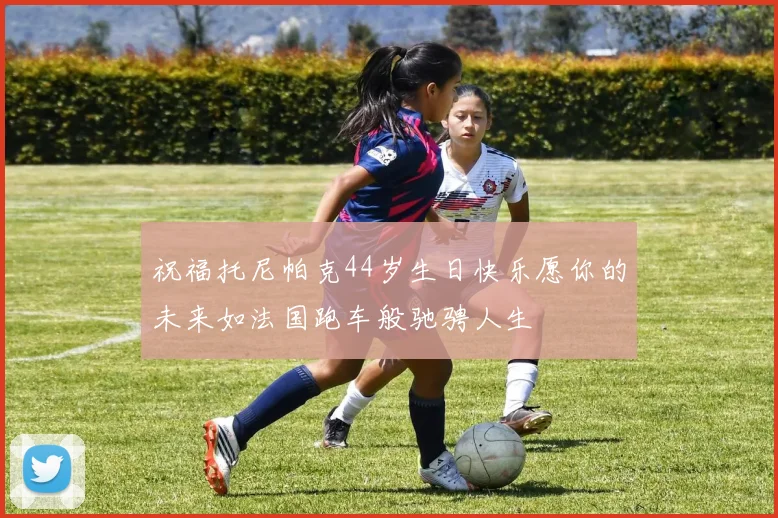 祝福托尼帕克44岁生日快乐愿你的未来如法国跑车般驰骋人生
